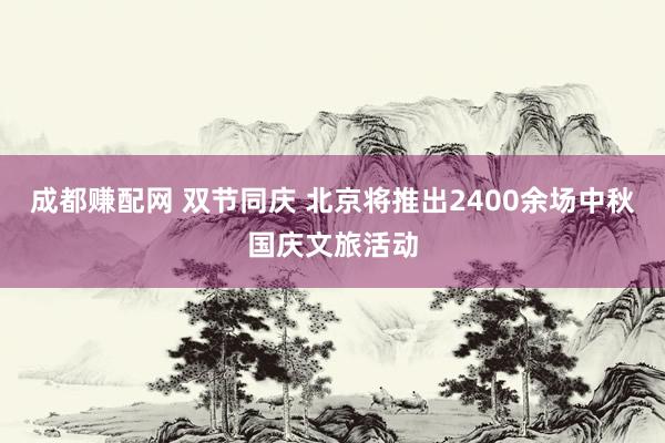 成都赚配网 双节同庆 北京将推出2400余场中秋国庆文旅活动