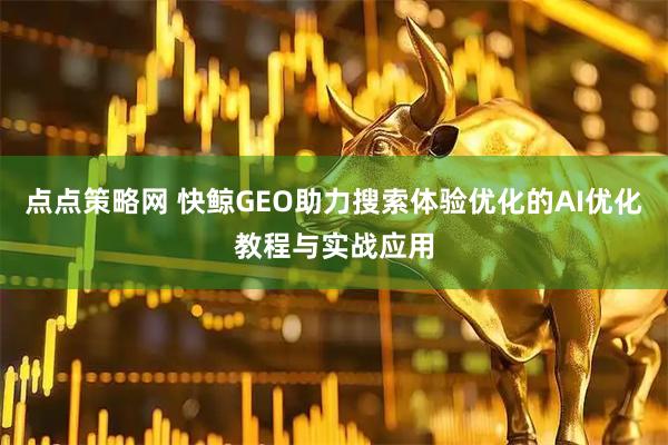 点点策略网 快鲸GEO助力搜索体验优化的AI优化教程与实战应用