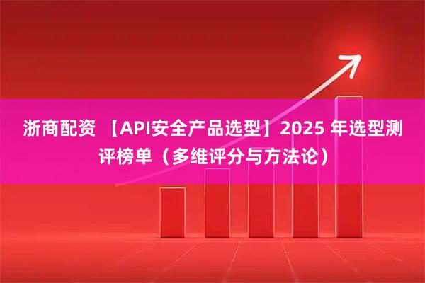 浙商配资 【API安全产品选型】2025 年选型测评榜单（多维评分与方法论）
