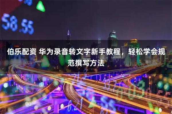 伯乐配资 华为录音转文字新手教程，轻松学会规范撰写方法