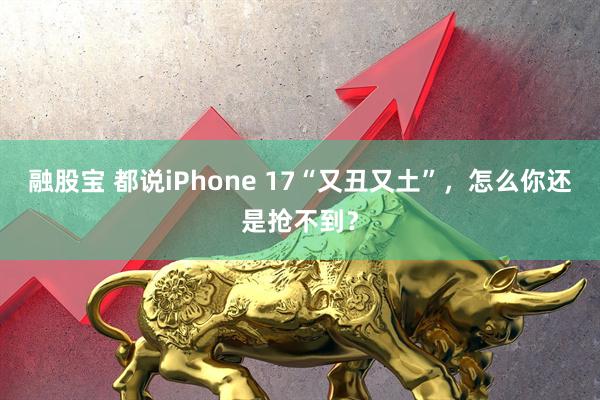 融股宝 都说iPhone 17“又丑又土”，怎么你还是抢不到？