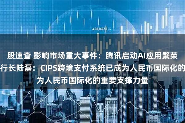 股速查 影响市场重大事件：腾讯启动AI应用繁荣计划；央行副行长陆磊：CIPS跨境支付系统已成为人民币国际化的重要支撑力量