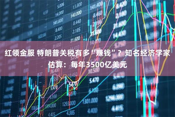 红领金服 特朗普关税有多“赚钱”？知名经济学家估算：每年3500亿美元
