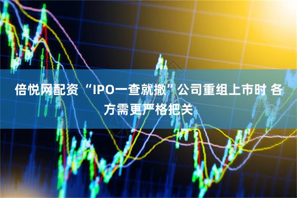 倍悦网配资 “IPO一查就撤”公司重组上市时 各方需更严格把关