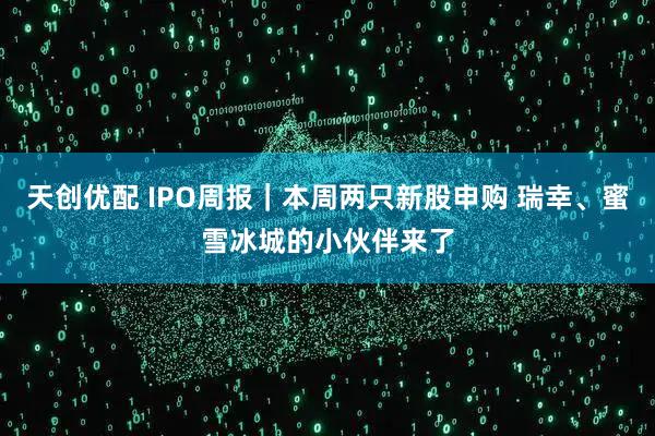 天创优配 IPO周报｜本周两只新股申购 瑞幸、蜜雪冰城的小伙伴来了