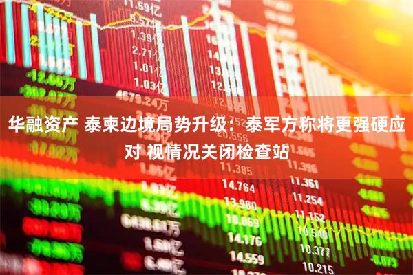 华融资产 泰柬边境局势升级：泰军方称将更强硬应对 视情况关闭检查站