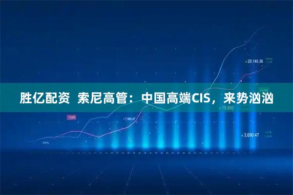 胜亿配资  索尼高管：中国高端CIS，来势汹汹