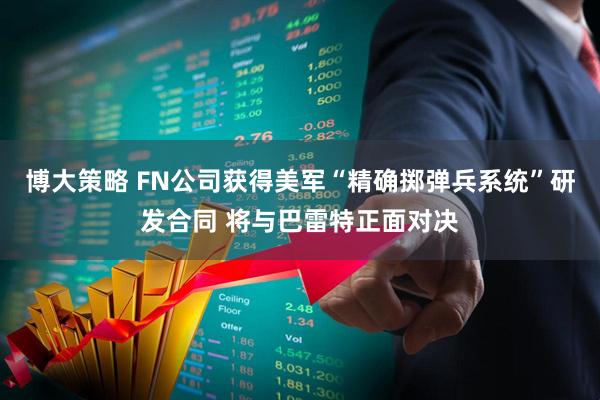 博大策略 FN公司获得美军“精确掷弹兵系统”研发合同 将与巴雷特正面对决