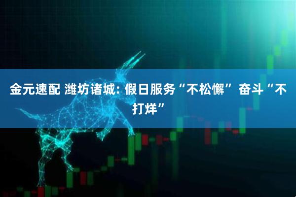 金元速配 潍坊诸城: 假日服务“不松懈” 奋斗“不打烊”