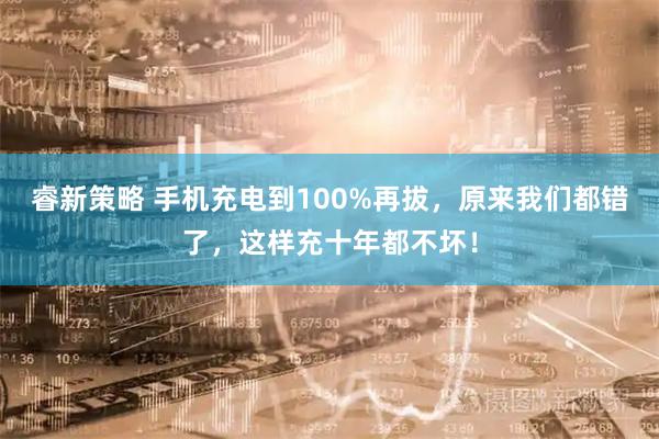 睿新策略 手机充电到100%再拔，原来我们都错了，这样充十年都不坏！