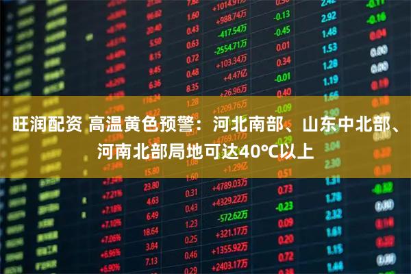 旺润配资 高温黄色预警：河北南部、山东中北部、河南北部局地可达40℃以上