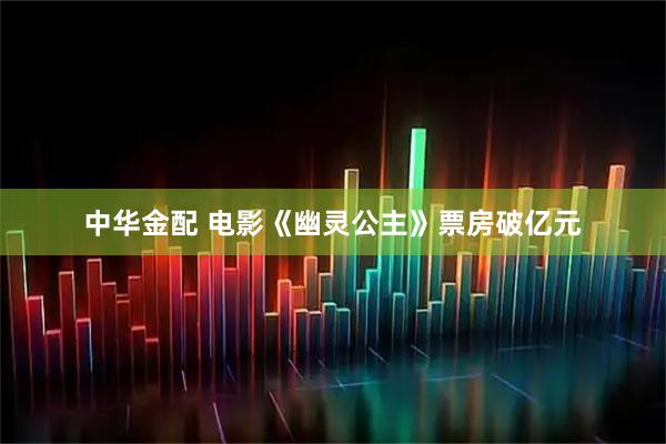中华金配 电影《幽灵公主》票房破亿元
