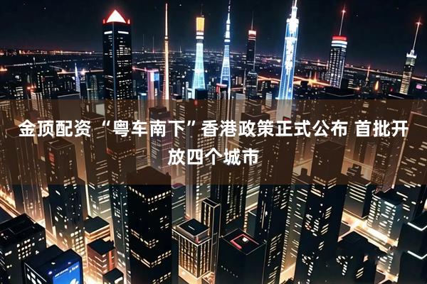 金顶配资 “粤车南下”香港政策正式公布 首批开放四个城市