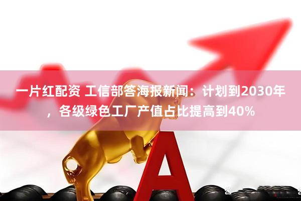 一片红配资 工信部答海报新闻：计划到2030年，各级绿色工厂产值占比提高到40%