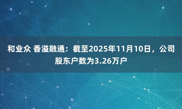 和业众 香溢融通：截至2025年11月10日，公司股东户数为3.26万户