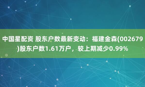 中国星配资 股东户数最新变动：福建金森(002679)股东户数1.61万户，较上期减少0.99%