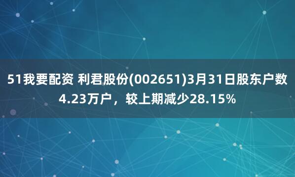51我要配资 利君股份(002651)3月31日股东户数4.23万户，较上期减少28.15%