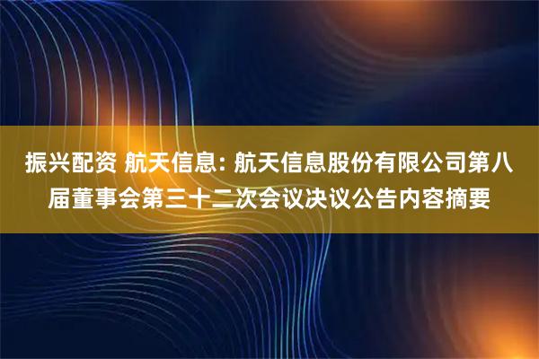 振兴配资 航天信息: 航天信息股份有限公司第八届董事会第三十二次会议决议公告内容摘要