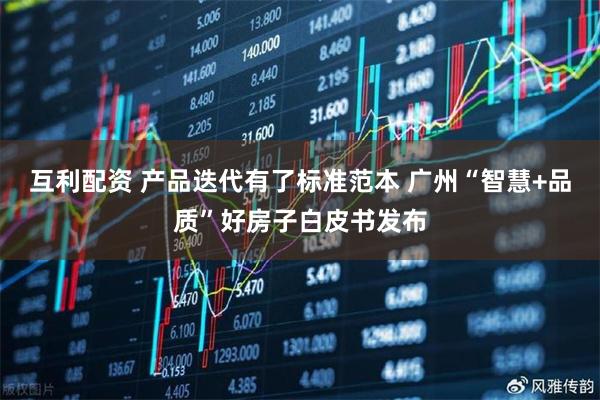 互利配资 产品迭代有了标准范本 广州“智慧+品质”好房子白皮书发布