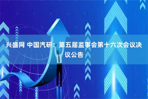 兴盛网 中国汽研：第五届监事会第十六次会议决议公告