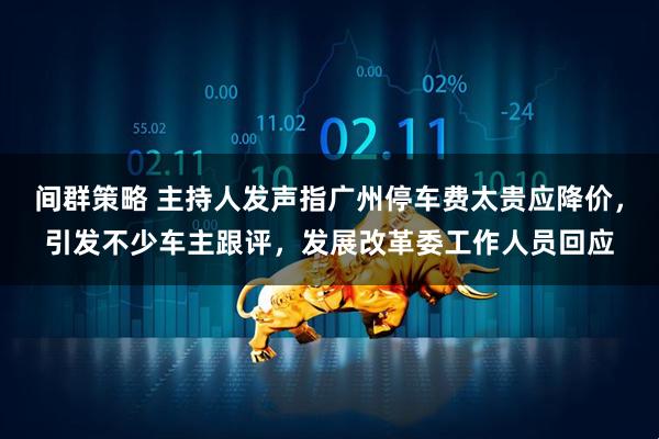 间群策略 主持人发声指广州停车费太贵应降价，引发不少车主跟评，发展改革委工作人员回应