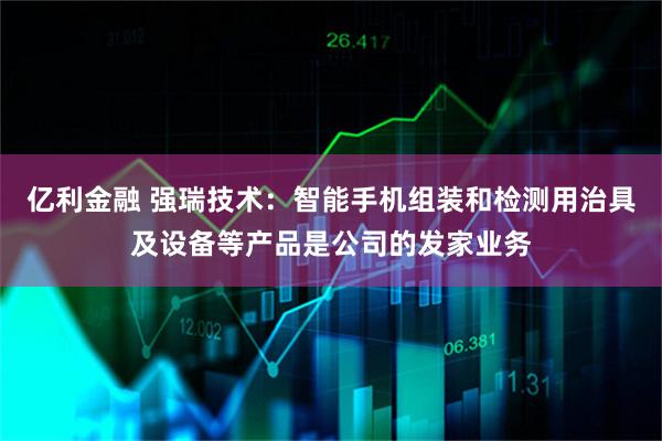 亿利金融 强瑞技术：智能手机组装和检测用治具及设备等产品是公司的发家业务