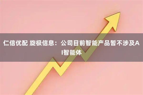 仁信优配 旋极信息：公司目前智能产品暂不涉及AI智能体