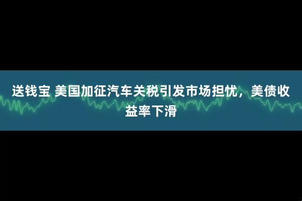 送钱宝 美国加征汽车关税引发市场担忧，美债收益率下滑