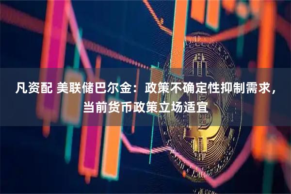 凡资配 美联储巴尔金：政策不确定性抑制需求，当前货币政策立场适宜