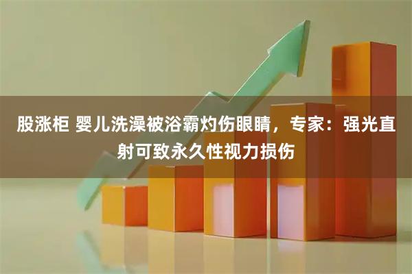 股涨柜 婴儿洗澡被浴霸灼伤眼睛，专家：强光直射可致永久性视力损伤
