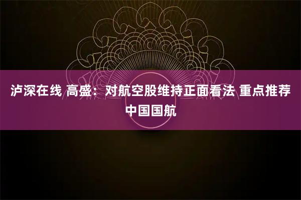 泸深在线 高盛：对航空股维持正面看法 重点推荐中国国航