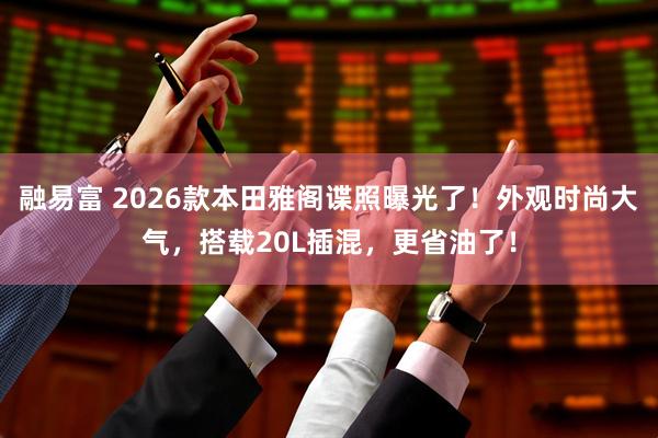 融易富 2026款本田雅阁谍照曝光了！外观时尚大气，搭载20L插混，更省油了！