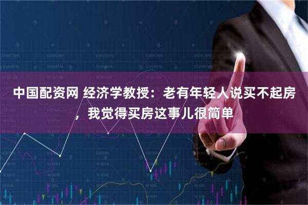 中国配资网 经济学教授：老有年轻人说买不起房，我觉得买房这事儿很简单