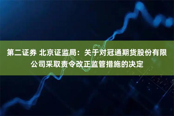 第二证券 北京证监局：关于对冠通期货股份有限公司采取责令改正监管措施的决定