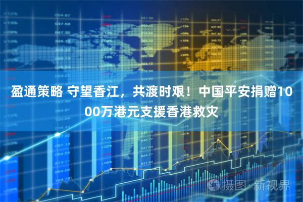 盈通策略 守望香江，共渡时艰！中国平安捐赠1000万港元支援香港救灾