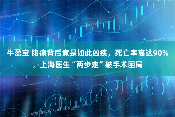 牛盈宝 腹痛背后竟是如此凶疾，死亡率高达90%，上海医生“两步走”破手术困局